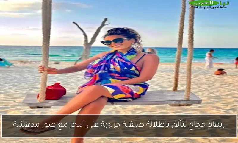 ريهام حجاج تتألق بإطلالة صيفية جريئة على البحر مع صور مدهشة