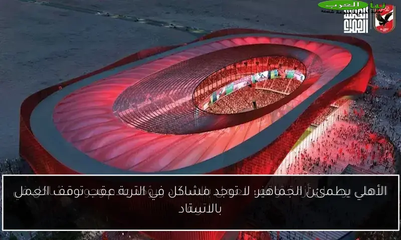الأهلي يطمئن الجماهير: لا توجد مشاكل في التربة عقب توقف العمل بالاستاد