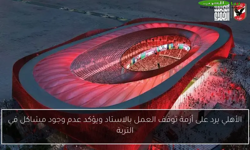 الأهلي يرد على أزمة توقف العمل بالاستاد ويؤكد عدم وجود مشاكل في التربة
