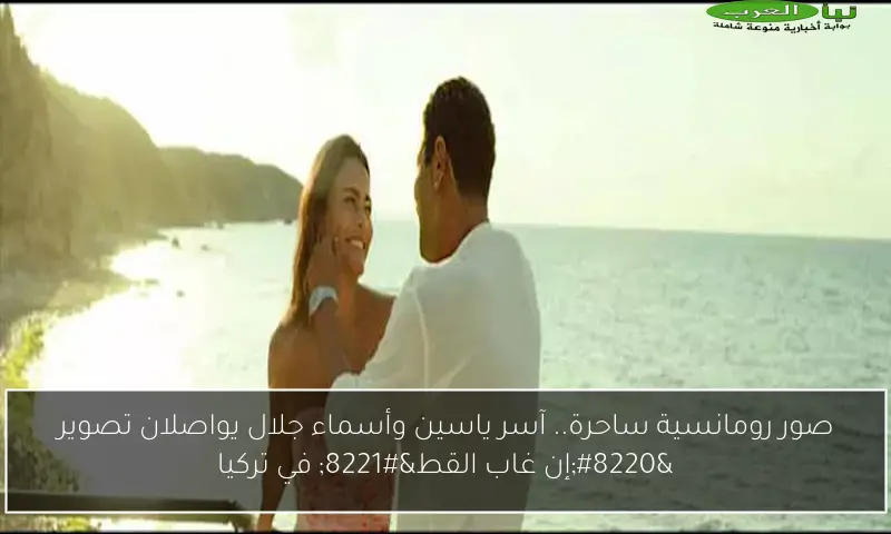 صور رومانسية ساحرة.. آسر ياسين وأسماء جلال يواصلان تصوير “إن غاب القط” في تركيا