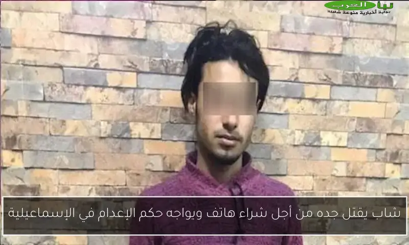 شاب يقتل جده من أجل شراء هاتف ويواجه حكم الإعدام في الإسماعيلية