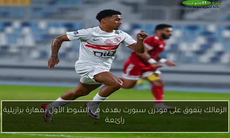 الزمالك يتفوق على مودرن سبورت بهدف في الشوط الأول بمهارة برازيلية رائعة