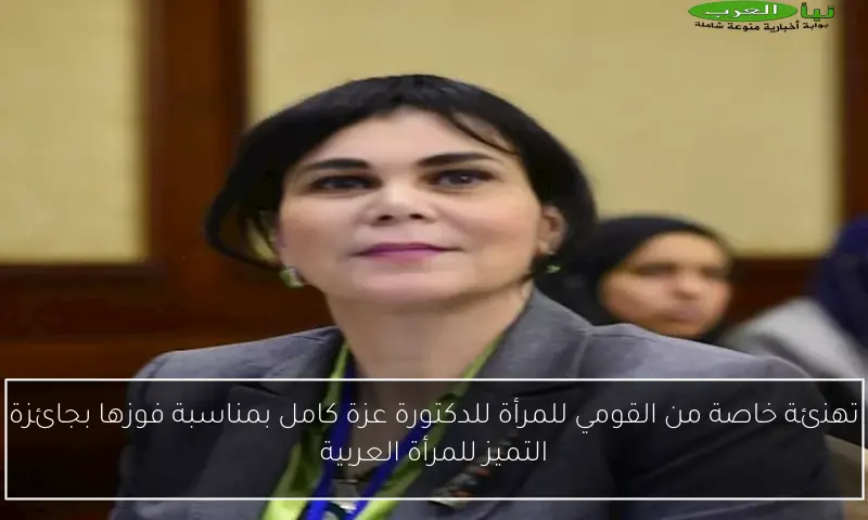 تهنئة خاصة من القومي للمرأة للدكتورة عزة كامل بمناسبة فوزها بجائزة التميز للمرأة العربية
