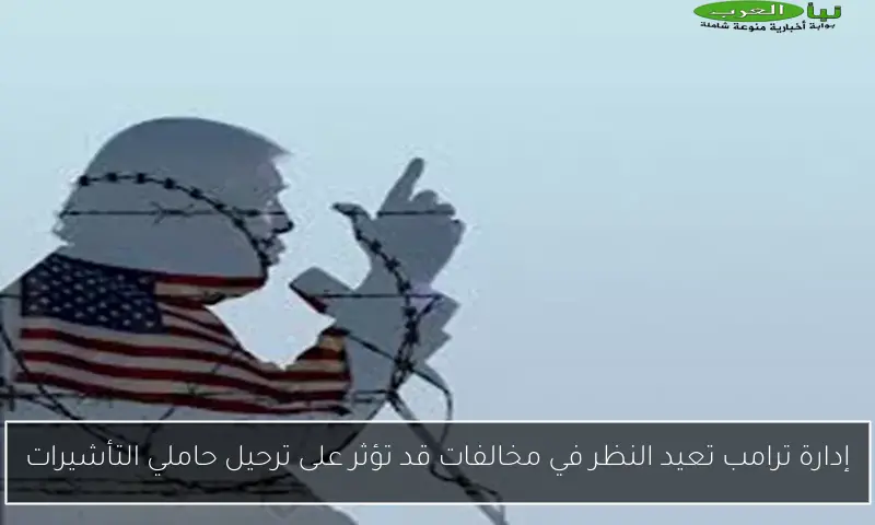 إدارة ترامب تعيد النظر في مخالفات قد تؤثر على ترحيل حاملي التأشيرات