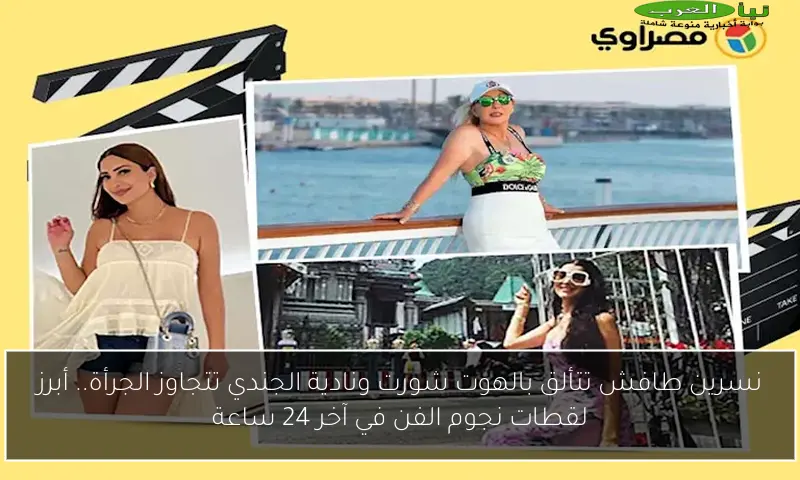 نسرين طافش تتألق بالهوت شورت ونادية الجندي تتجاوز الجرأة.. أبرز لقطات نجوم الفن في آخر 24 ساعة