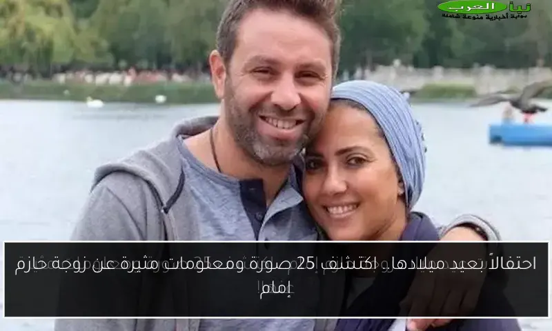 احتفالاً بعيد ميلادها.. اكتشف 25 صورة ومعلومات مثيرة عن زوجة حازم إمام