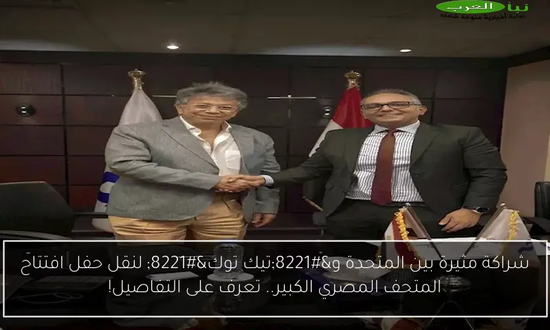 شراكة مثيرة بين المتحدة و”تيك توك” لنقل حفل افتتاح المتحف المصري الكبير.. تعرف على التفاصيل!