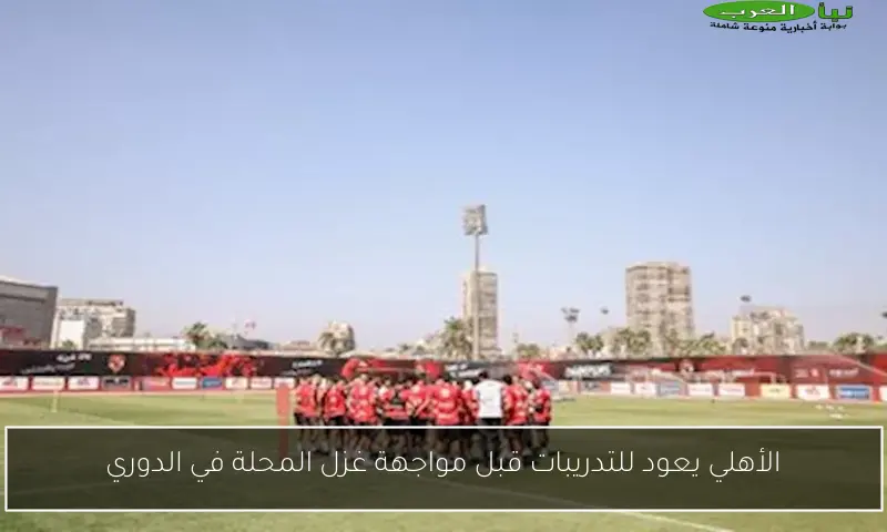 الأهلي يعود للتدريبات قبل مواجهة غزل المحلة في الدوري