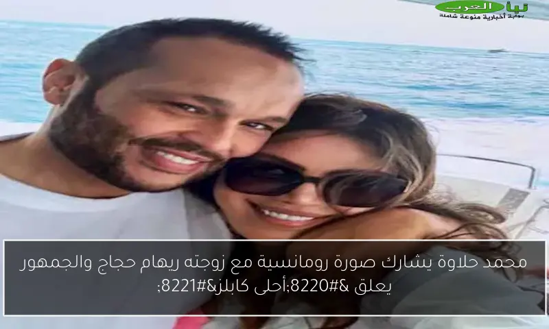 محمد حلاوة يشارك صورة رومانسية مع زوجته ريهام حجاج والجمهور يعلق “أحلى كابلز”