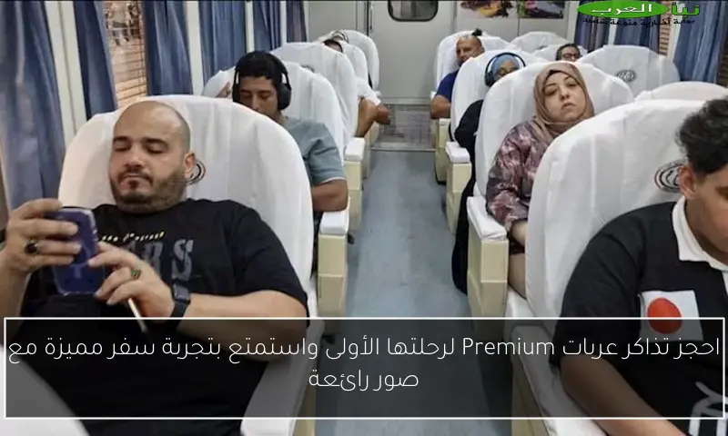 احجز تذاكر عربات Premium لرحلتها الأولى واستمتع بتجربة سفر مميزة مع صور رائعة