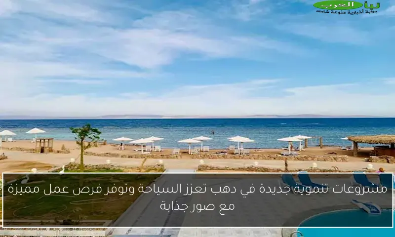 مشروعات تنموية جديدة في دهب تعزز السياحة وتوفر فرص عمل مميزة مع صور جذابة