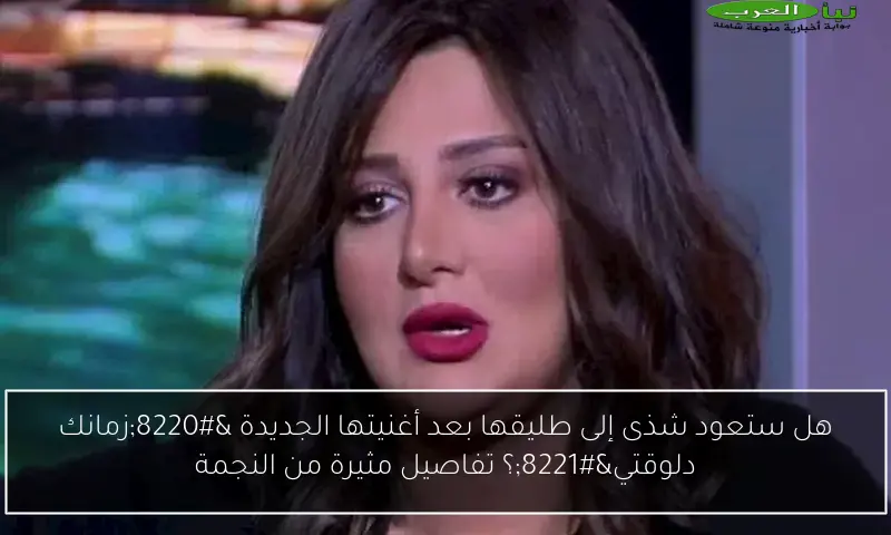 هل ستعود شذى إلى طليقها بعد أغنيتها الجديدة “زمانك دلوقتي”؟ تفاصيل مثيرة من النجمة