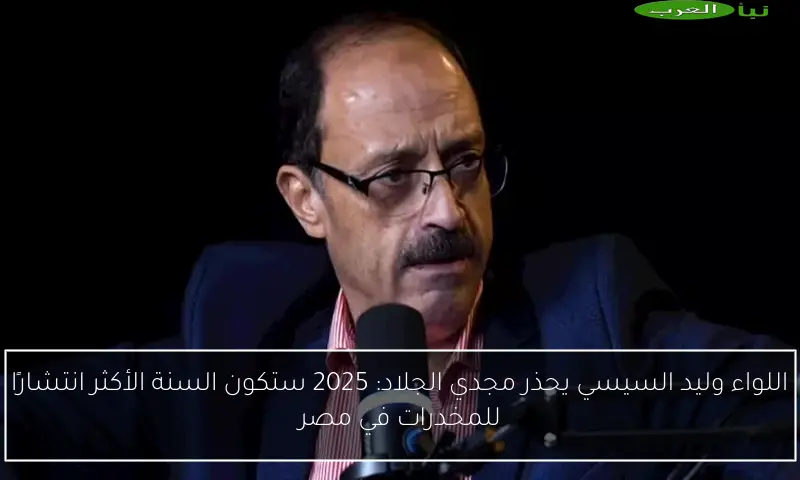 اللواء وليد السيسي يحذر مجدي الجلاد: 2025 ستكون السنة الأكثر انتشارًا للمخدرات في مصر