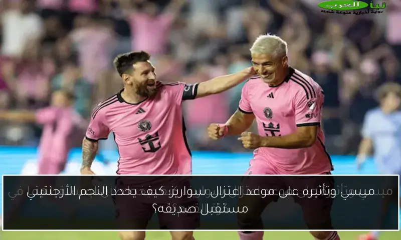 ميسي وتأثيره على موعد اعتزال سواريز: كيف يحدد النجم الأرجنتيني مستقبل صديقه؟