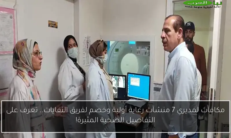 مكافآت لمديري 7 منشآت رعاية أولية وخصم لفريق النفايات.. تعرف على التفاصيل الصحية المثيرة!