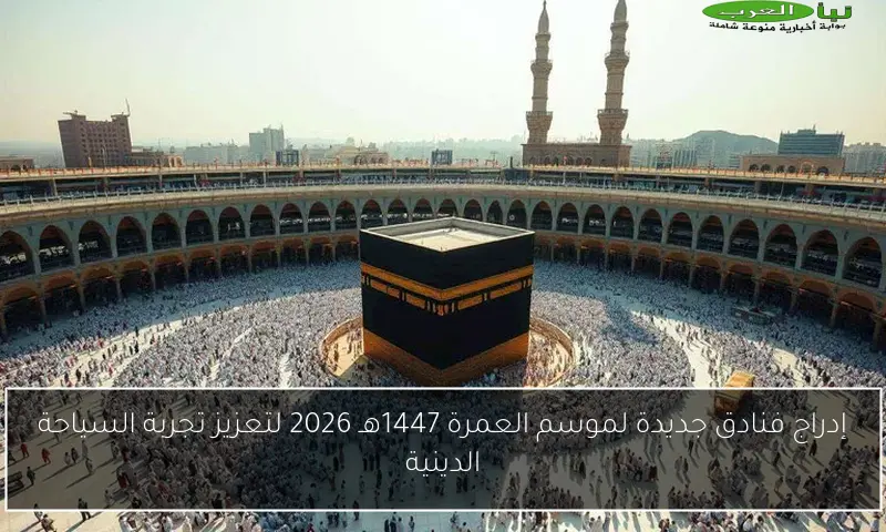 إدراج فنادق جديدة لموسم العمرة 1447هـ 2026 لتعزيز تجربة السياحة الدينية