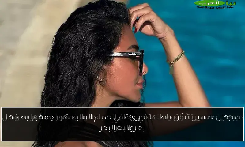 ميرهان حسين تتألق بإطلالة جريئة في حمام السباحة والجمهور يصفها بعروسة البحر