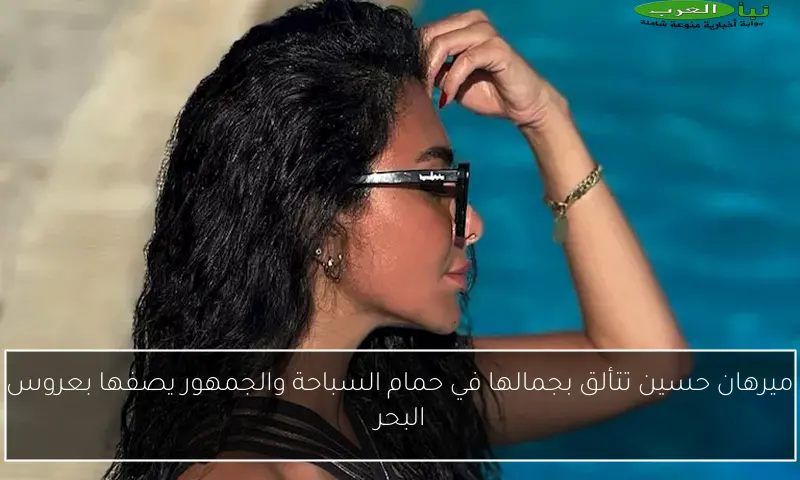 ميرهان حسين تتألق بجمالها في حمام السباحة والجمهور يصفها بعروس البحر