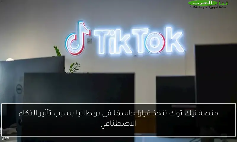 منصة تيك توك تتخذ قرارًا حاسمًا في بريطانيا بسبب تأثير الذكاء الاصطناعي