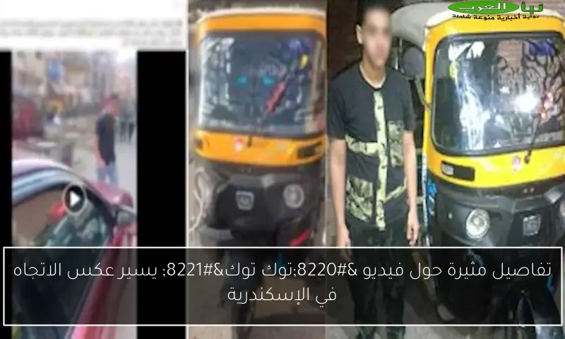 تفاصيل مثيرة حول فيديو “توك توك” يسير عكس الاتجاه في الإسكندرية