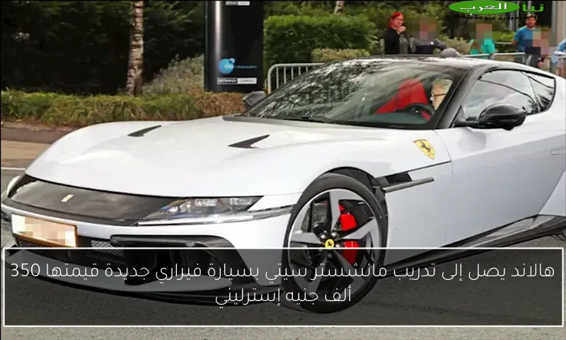 هالاند يصل إلى تدريب مانشستر سيتي بسيارة فيراري جديدة قيمتها 350 ألف جنيه إسترليني
