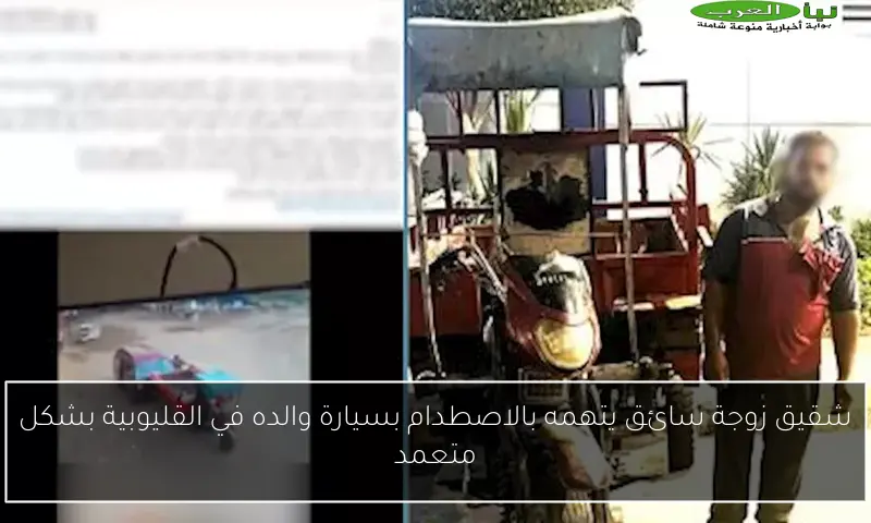 شقيق زوجة سائق يتهمه بالاصطدام بسيارة والده في القليوبية بشكل متعمد
