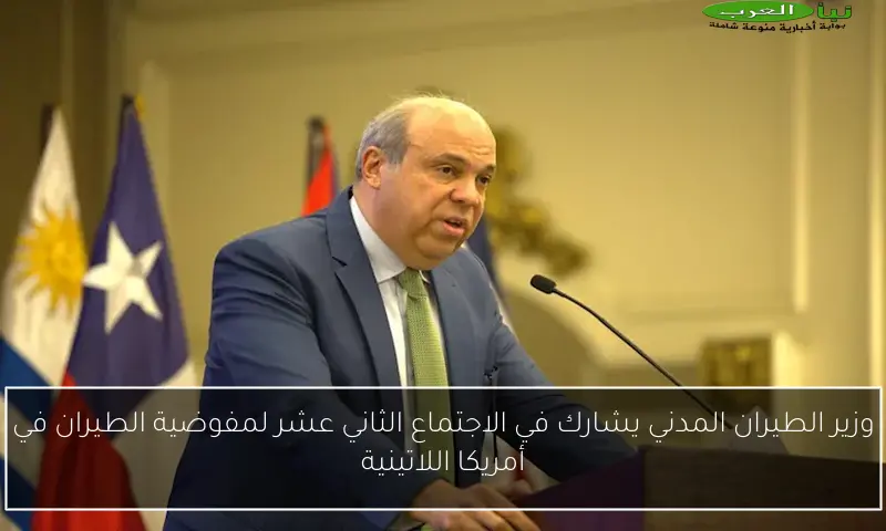 وزير الطيران المدني يشارك في الاجتماع الثاني عشر لمفوضية الطيران في أمريكا اللاتينية