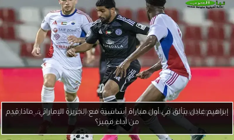 إبراهيم عادل يتألق في أول مباراة أساسية مع الجزيرة الإماراتي.. ماذا قدم من أداء مميز؟