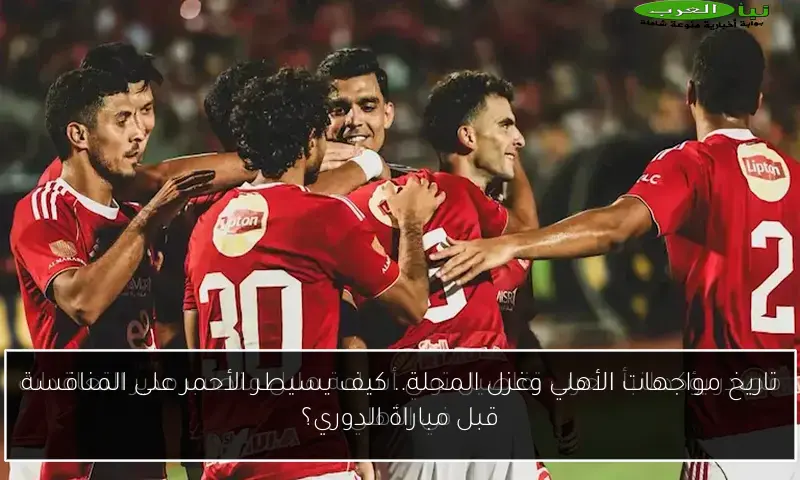 تاريخ مواجهات الأهلي وغزل المحلة.. كيف يسيطر الأحمر على المنافسة قبل مباراة الدوري؟