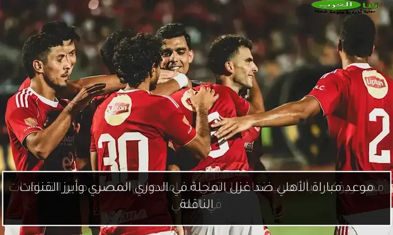 موعد مباراة الأهلي ضد غزل المحلة في الدوري المصري وأبرز القنوات الناقلة