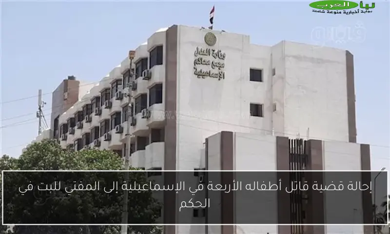 إحالة قضية قاتل أطفاله الأربعة في الإسماعيلية إلى المفتي للبت في الحكم
