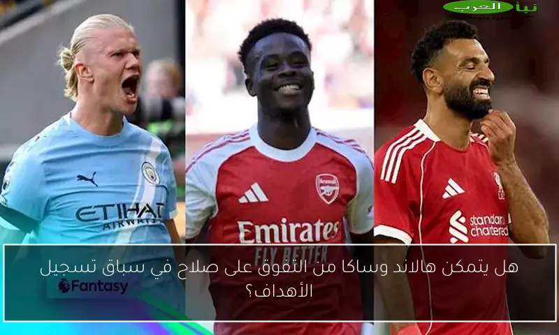 هل يتمكن هالاند وساكا من التفوق على صلاح في سباق تسجيل الأهداف؟