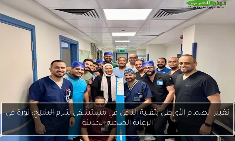 تغيير الصمام الأورطي بتقنية التافي في مستشفى شرم الشيخ: ثورة في الرعاية الصحية الحديثة