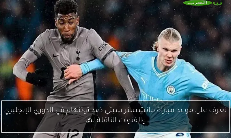 تعرف على موعد مباراة مانشستر سيتي ضد توتنهام في الدوري الإنجليزي والقنوات الناقلة لها