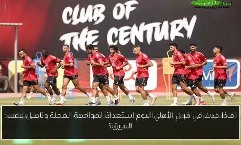 ماذا حدث في مران الأهلي اليوم استعدادًا لمواجهة المحلة وتأهيل لاعب الفريق؟