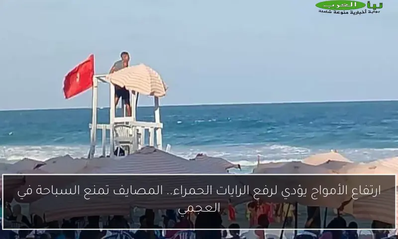 ارتفاع الأمواج يؤدي لرفع الرايات الحمراء.. المصايف تمنع السباحة في العجمي