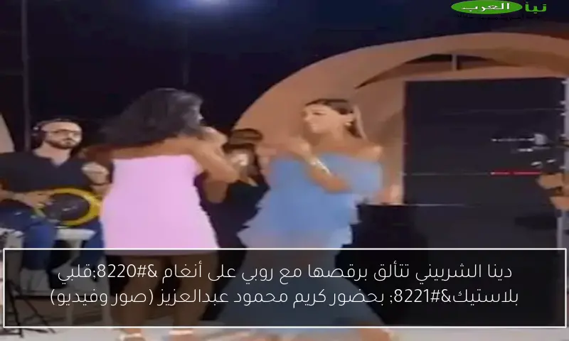 دينا الشربيني تتألق برقصها مع روبي على أنغام “قلبي بلاستيك” بحضور كريم محمود عبدالعزيز (صور وفيديو)