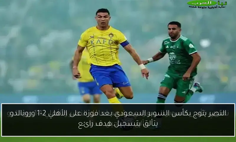 النصر يتوج بكأس السوبر السعودي بعد فوزه على الأهلي 2-1 ورونالدو يتألق بتسجيل هدف رائع