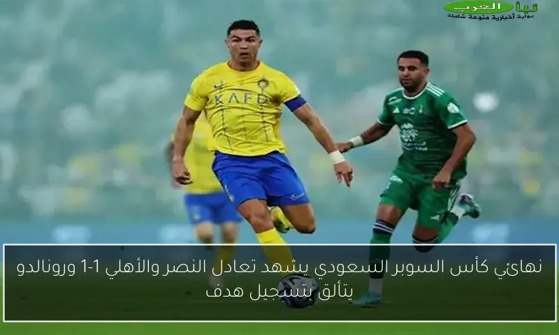 نهائي كأس السوبر السعودي يشهد تعادل النصر والأهلي 1-1 ورونالدو يتألق بتسجيل هدف