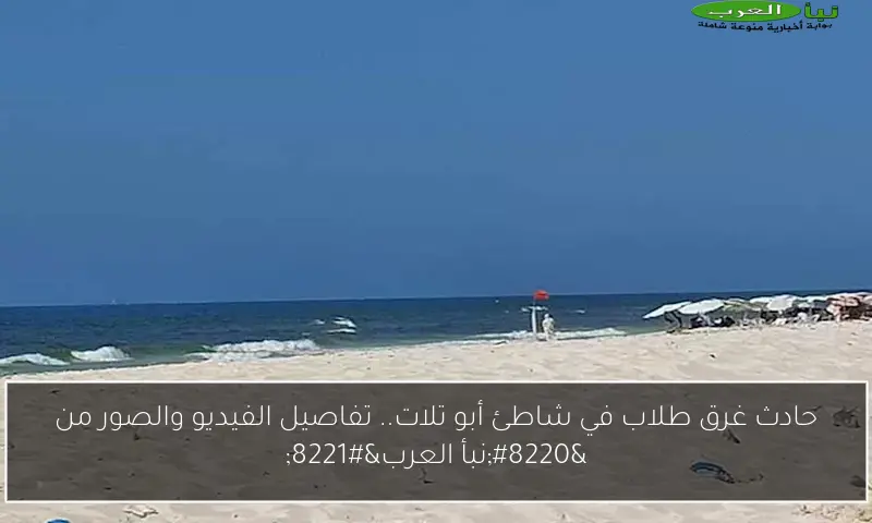 حادث غرق طلاب في شاطئ أبو تلات.. تفاصيل الفيديو والصور من “نبأ العرب”