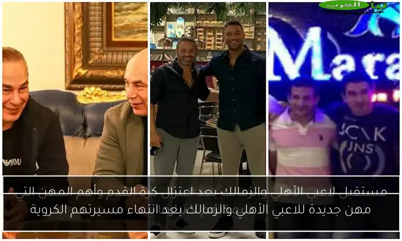 مهن جديدة للاعبي الأهلي والزمالك بعد انتهاء مسيرتهم الكروية