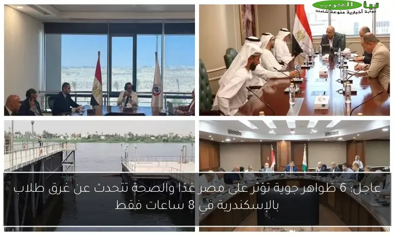عاجل: 6 ظواهر جوية تؤثر على مصر غدًا والصحة تتحدث عن غرق طلاب بالإسكندرية في 8 ساعات فقط