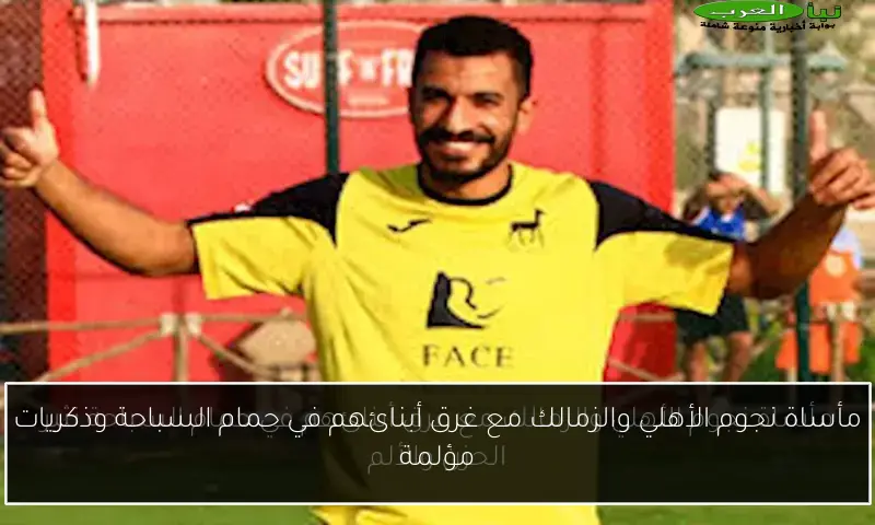 مأساة نجوم الأهلي والزمالك مع غرق أبنائهم في حمام السباحة وذكريات مؤلمة