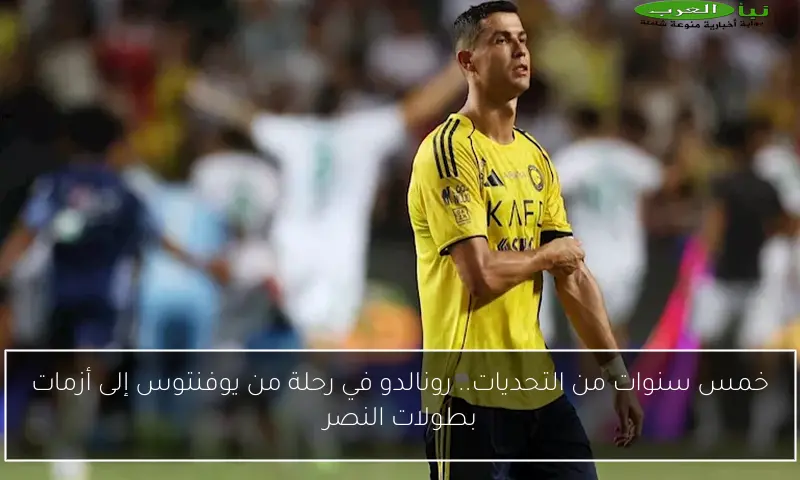 خمس سنوات من التحديات.. رونالدو في رحلة من يوفنتوس إلى أزمات بطولات النصر