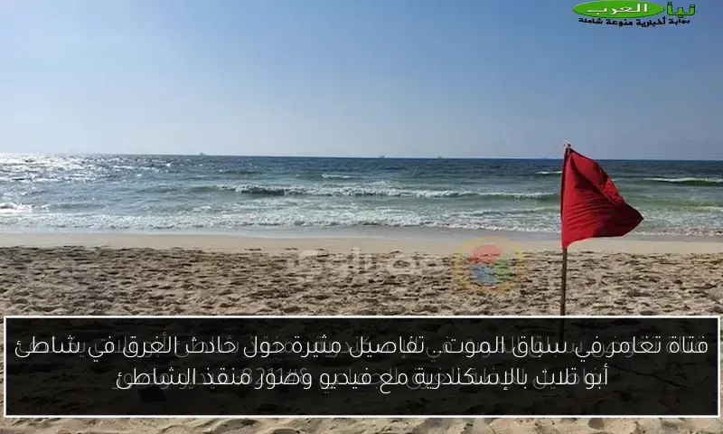 فتاة تغامر في سباق الموت.. تفاصيل مثيرة حول حادث الغرق في شاطئ أبو تلات بالإسكندرية مع فيديو وصور منقذ الشاطئ