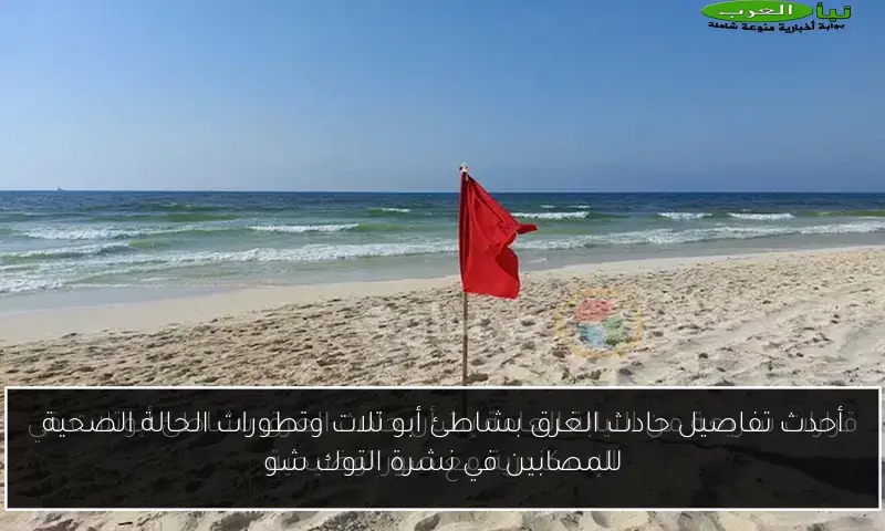 أحدث تفاصيل حادث الغرق بشاطئ أبو تلات وتطورات الحالة الصحية للمصابين في نشرة التوك شو
