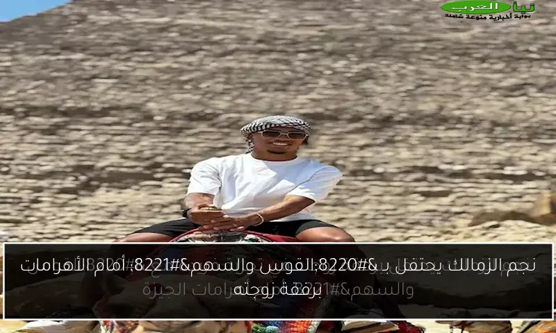 نجم الزمالك يحتفل بـ “القوس والسهم” أمام الأهرامات برفقة زوجته