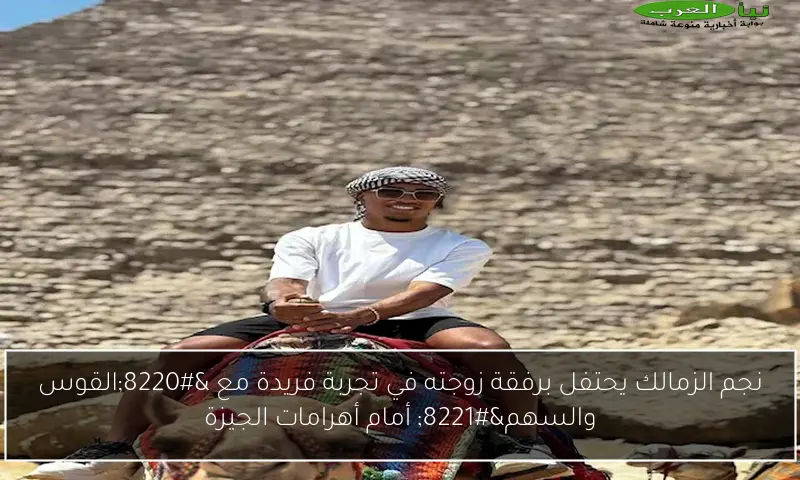 نجم الزمالك يحتفل برفقة زوجته في تجربة فريدة مع “القوس والسهم” أمام أهرامات الجيزة