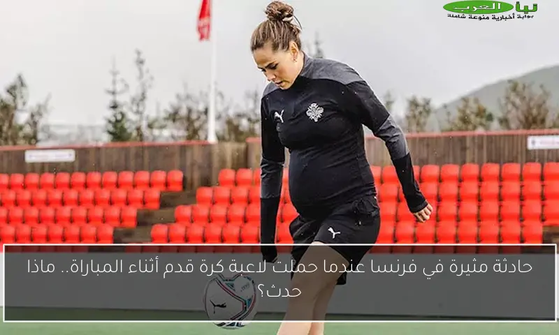 حادثة مثيرة في فرنسا عندما حملت لاعبة كرة قدم أثناء المباراة.. ماذا حدث؟