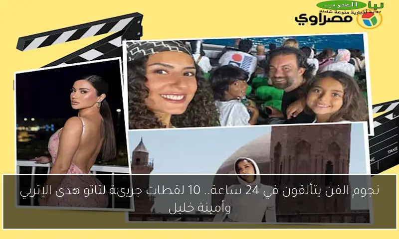 نجوم الفن يتألقون في 24 ساعة.. 10 لقطات جريئة لتاتو هدى الإتربي وأمينة خليل